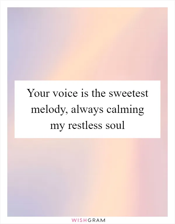 Your voice is the sweetest melody, always calming my restless soul