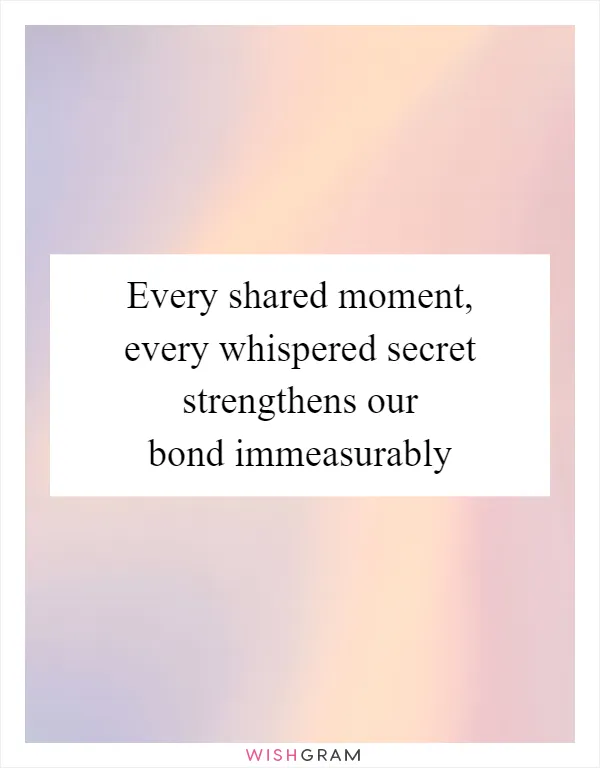 Every shared moment, every whispered secret strengthens our bond immeasurably