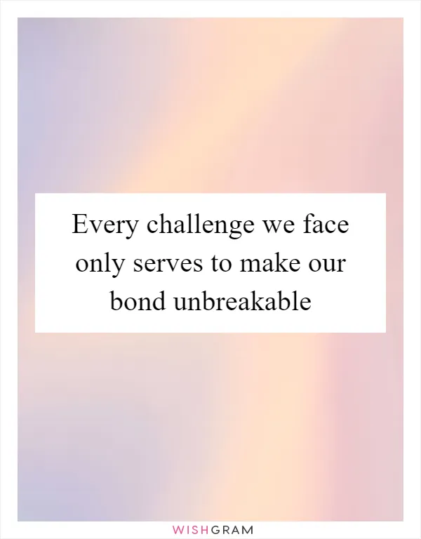 Every challenge we face only serves to make our bond unbreakable