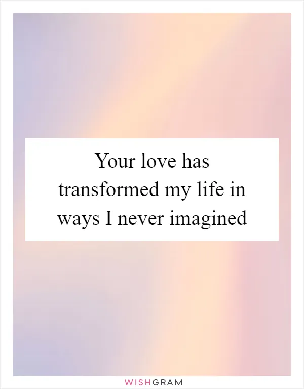 Your love has transformed my life in ways I never imagined