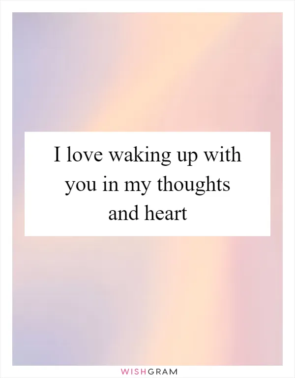 I love waking up with you in my thoughts and heart