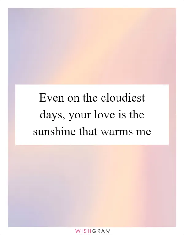 Even on the cloudiest days, your love is the sunshine that warms me