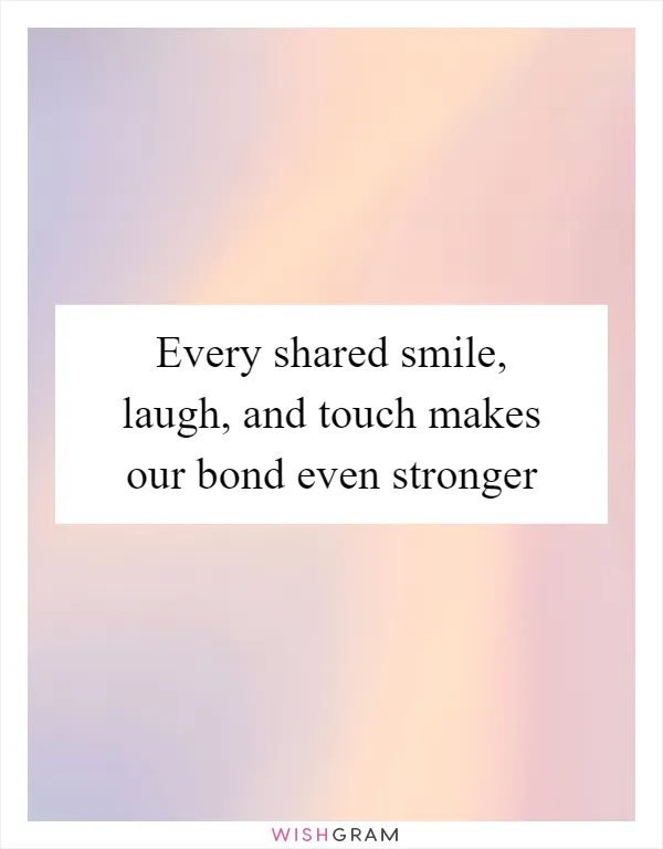 Every shared smile, laugh, and touch makes our bond even stronger