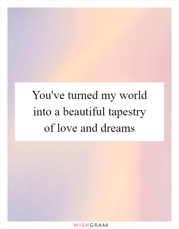 You've turned my world into a beautiful tapestry of love and dreams