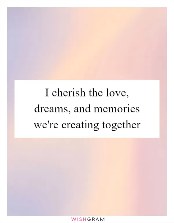 I cherish the love, dreams, and memories we're creating together