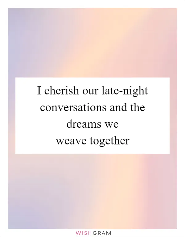 I cherish our late-night conversations and the dreams we weave together