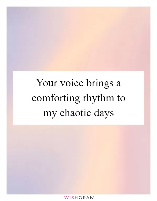 Your voice brings a comforting rhythm to my chaotic days