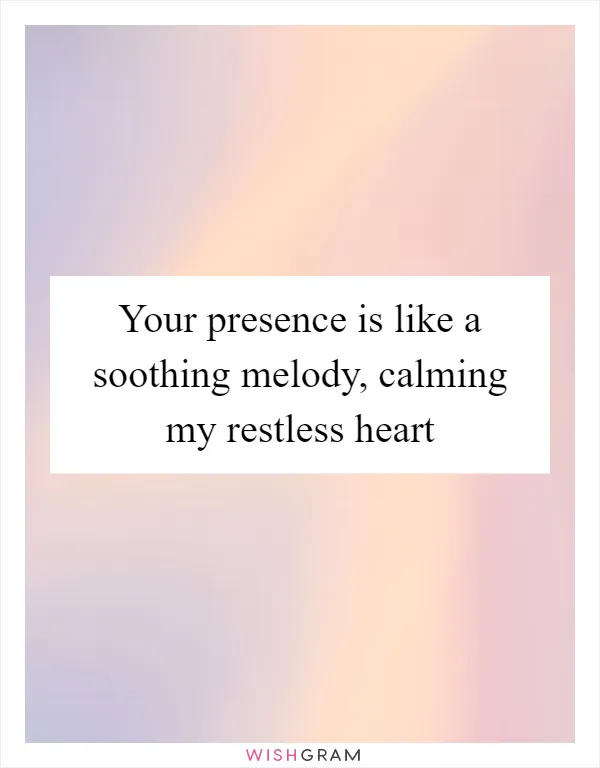 Your presence is like a soothing melody, calming my restless heart