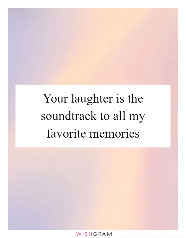 Your laughter is the soundtrack to all my favorite memories