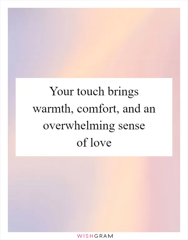 Your touch brings warmth, comfort, and an overwhelming sense of love