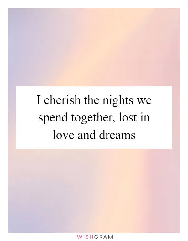 I cherish the nights we spend together, lost in love and dreams