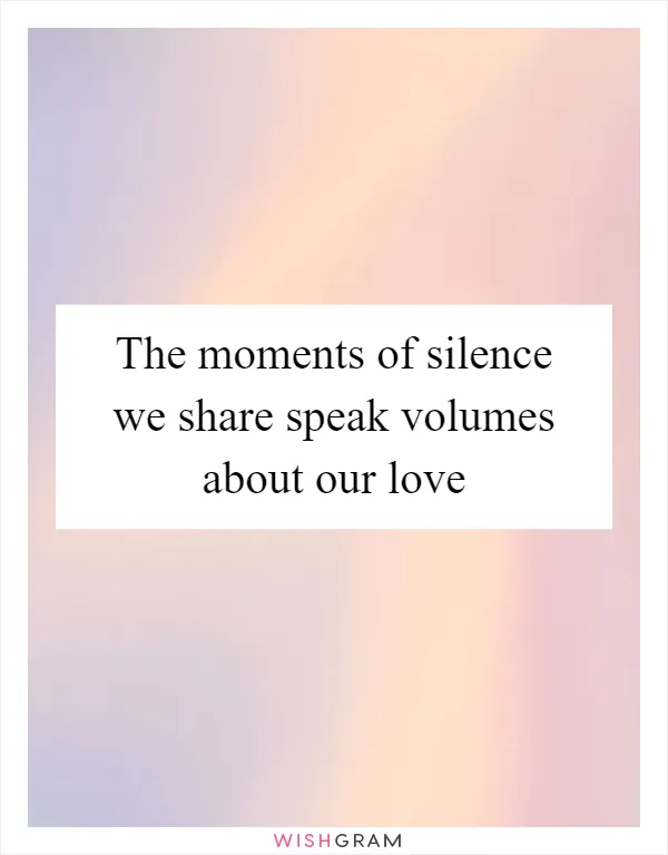 The moments of silence we share speak volumes about our love