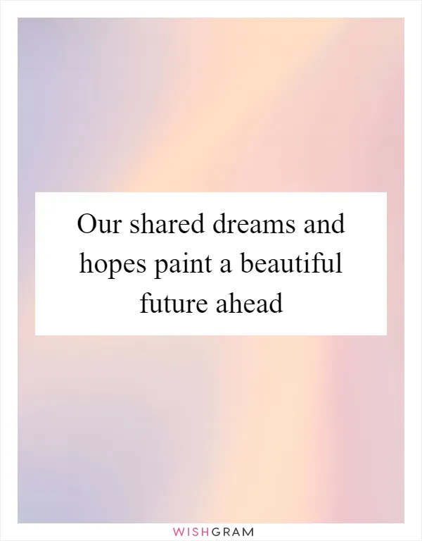 Our shared dreams and hopes paint a beautiful future ahead