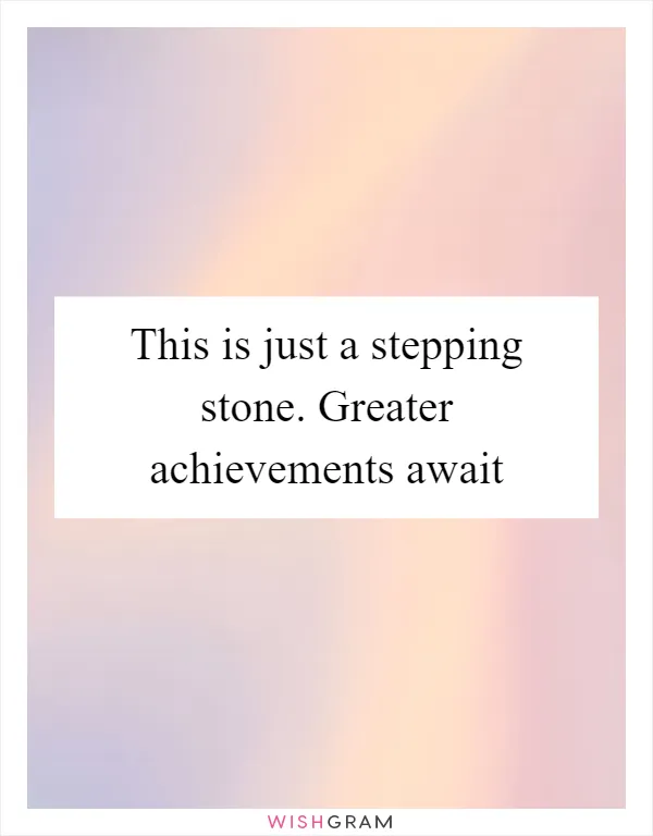 This is just a stepping stone. Greater achievements await