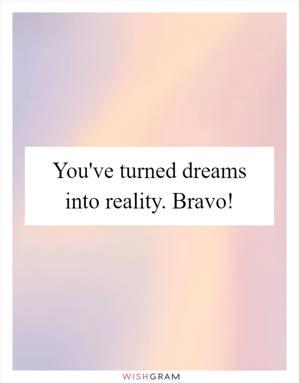 You've turned dreams into reality. Bravo!