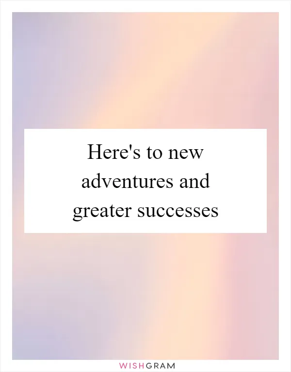 Here's to new adventures and greater successes