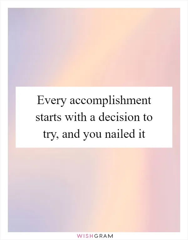 Every accomplishment starts with a decision to try, and you nailed it