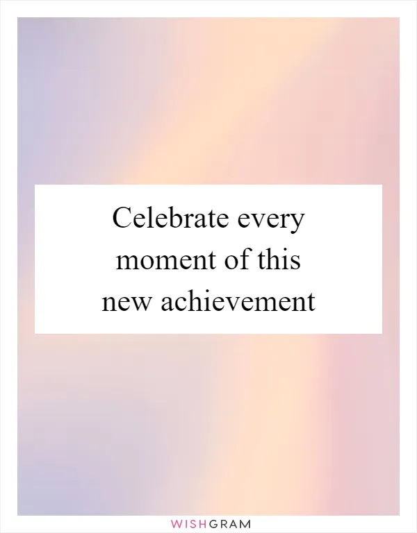 Celebrate every moment of this new achievement