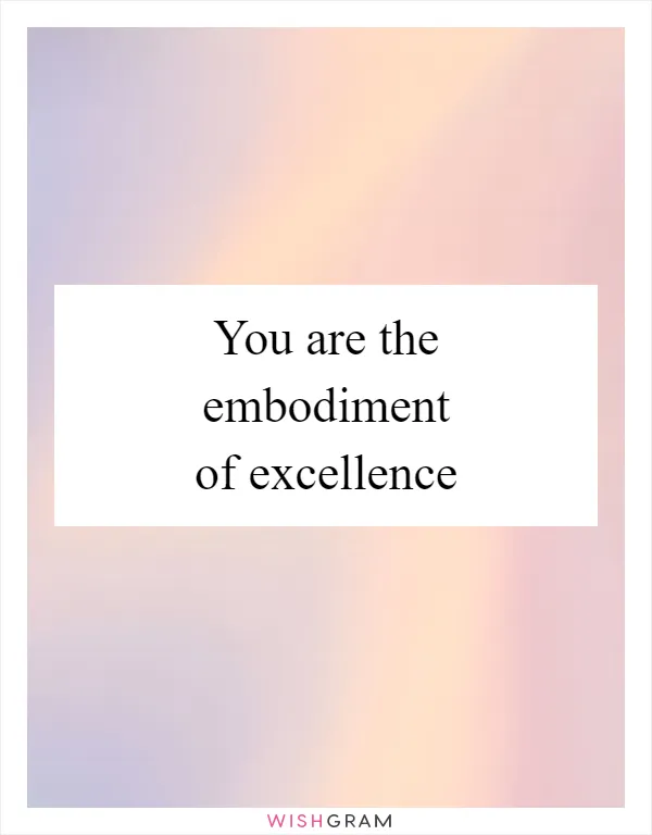 You are the embodiment of excellence