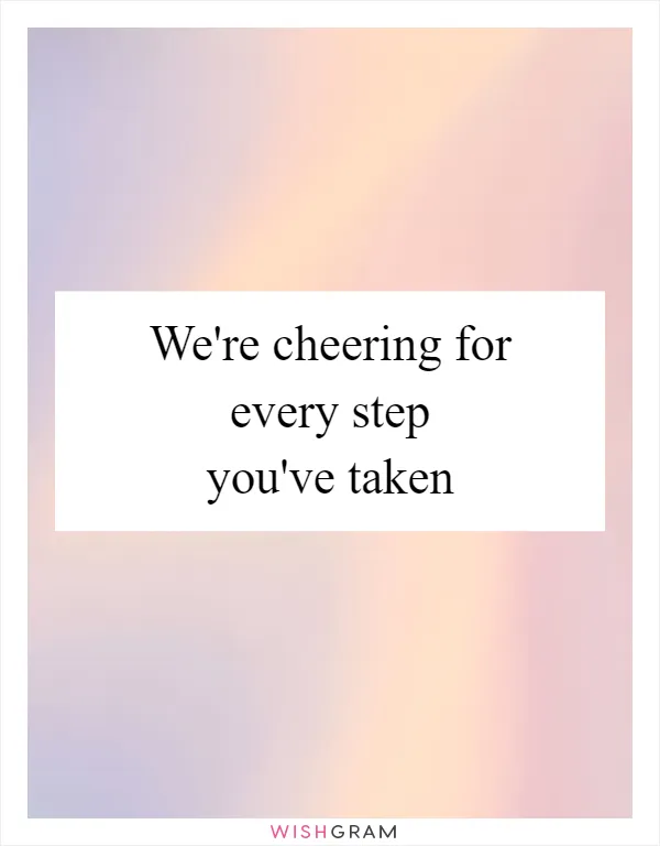 We're cheering for every step you've taken