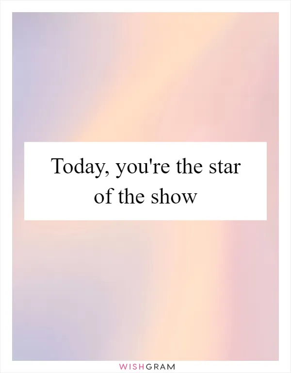 Today, you're the star of the show