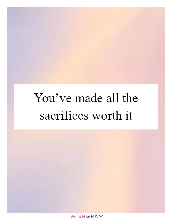 You’ve made all the sacrifices worth it