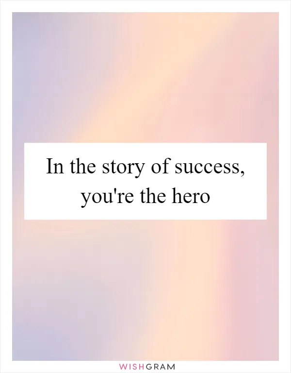In the story of success, you're the hero