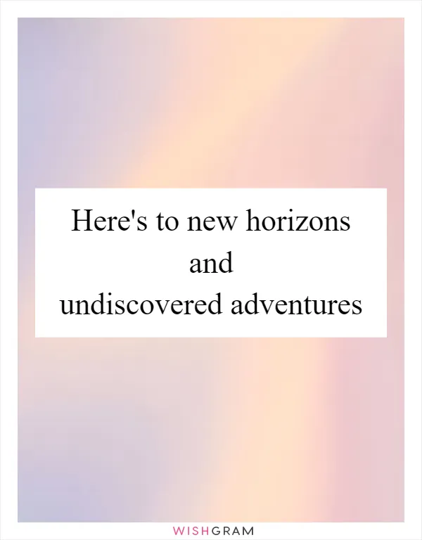 Here's to new horizons and undiscovered adventures