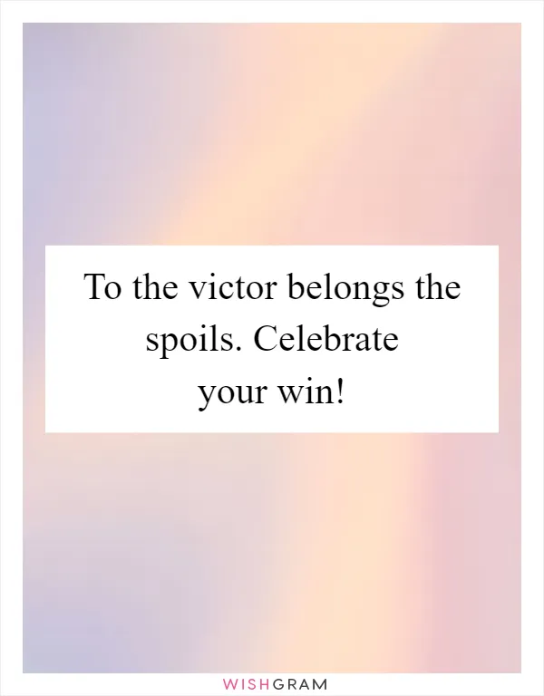 To the victor belongs the spoils. Celebrate your win!