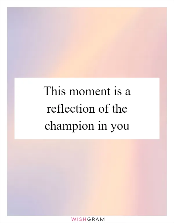 This moment is a reflection of the champion in you