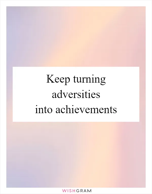 Keep turning adversities into achievements