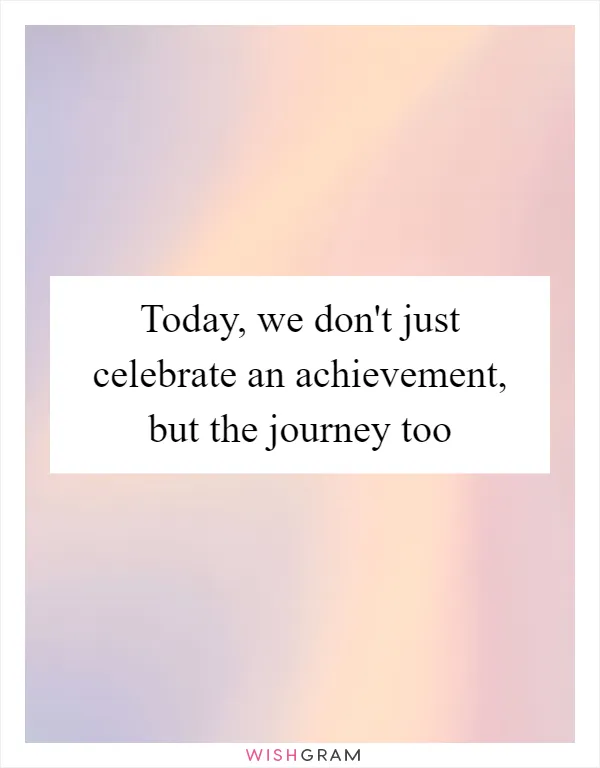 Today, we don't just celebrate an achievement, but the journey too