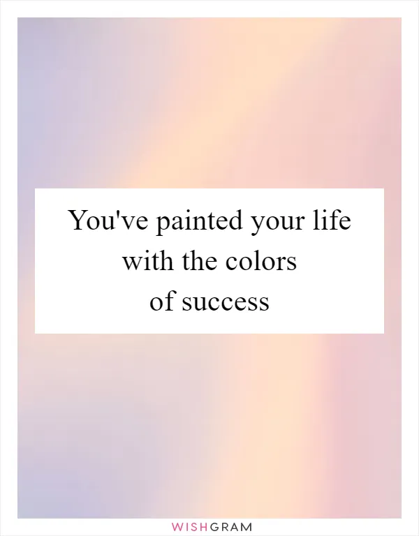 You've painted your life with the colors of success