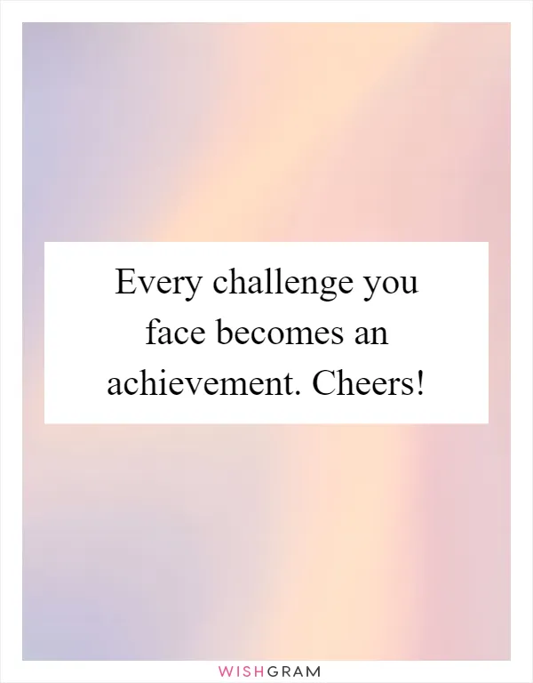 Every challenge you face becomes an achievement. Cheers!