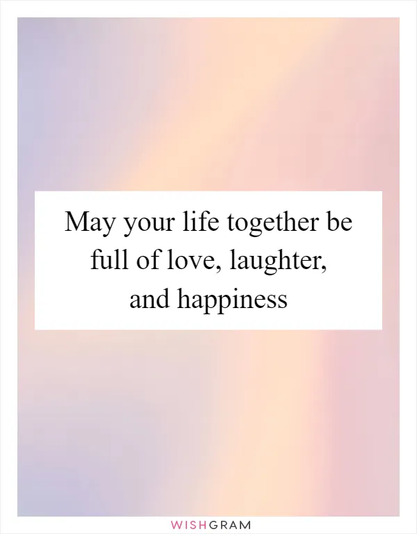 May your life together be full of love, laughter, and happiness