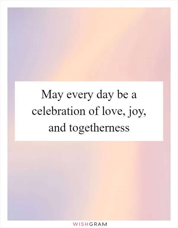 May every day be a celebration of love, joy, and togetherness