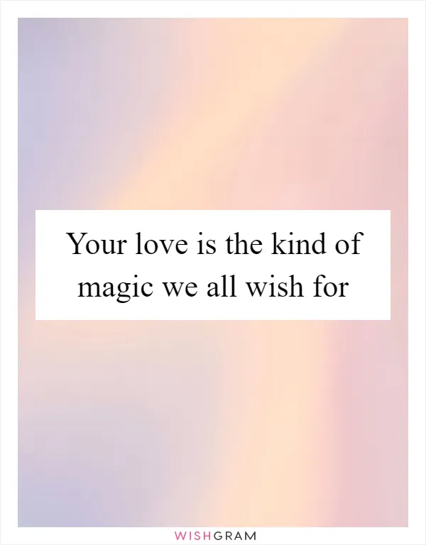 Your love is the kind of magic we all wish for