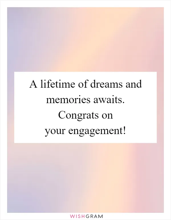 A lifetime of dreams and memories awaits. Congrats on your engagement!