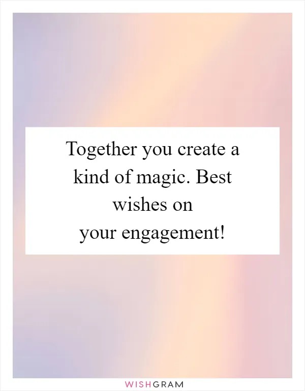 Together you create a kind of magic. Best wishes on your engagement!