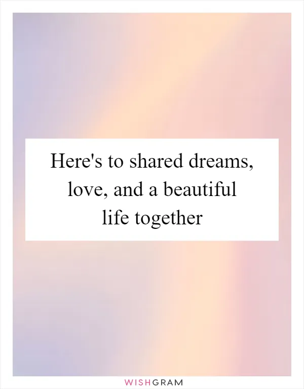 Here's to shared dreams, love, and a beautiful life together