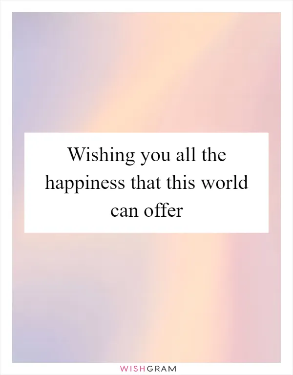 Wishing you all the happiness that this world can offer