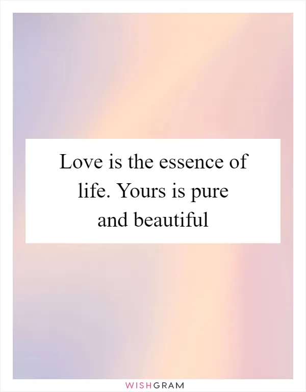 Love is the essence of life. Yours is pure and beautiful