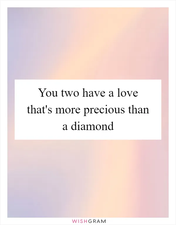 You two have a love that's more precious than a diamond