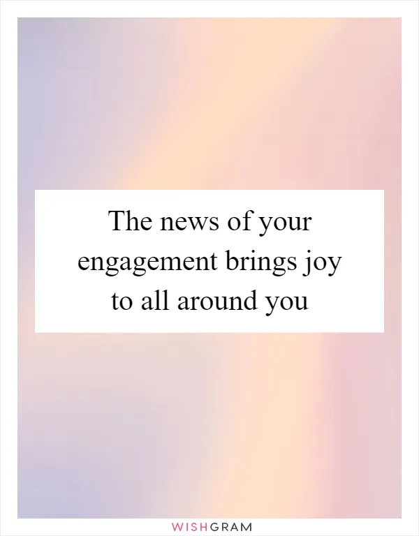 The news of your engagement brings joy to all around you