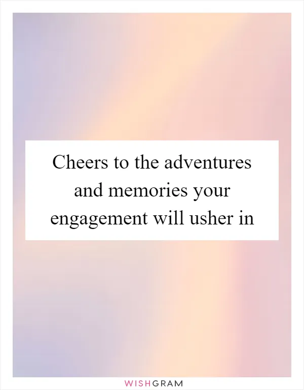 Cheers to the adventures and memories your engagement will usher in