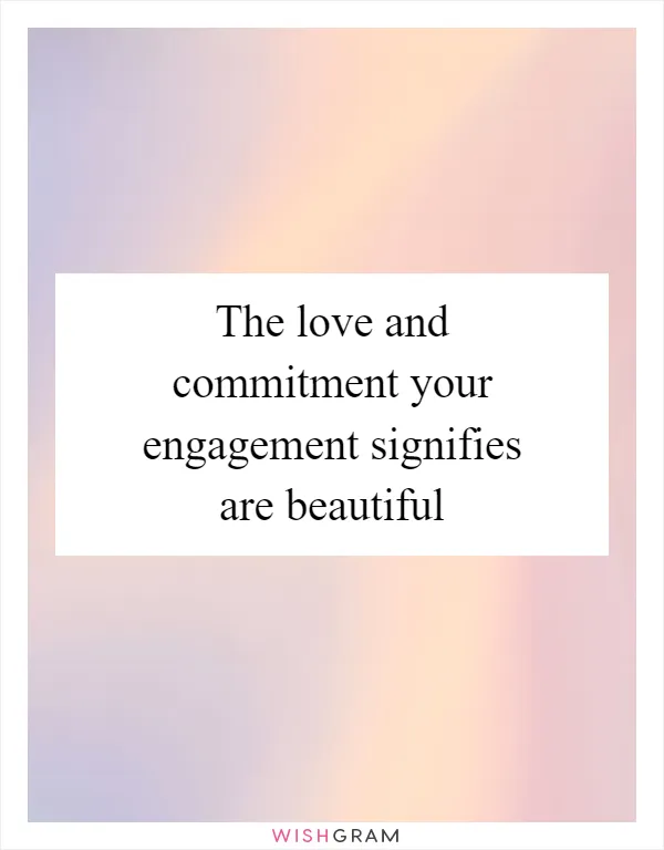 The love and commitment your engagement signifies are beautiful