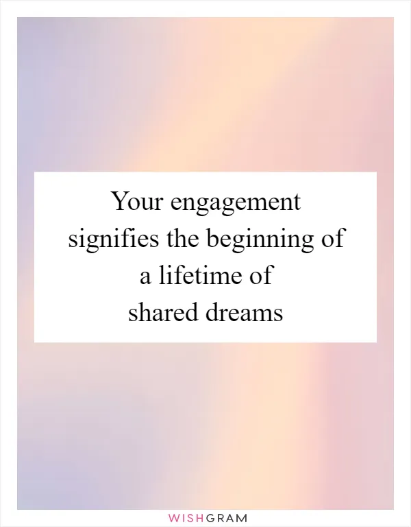 Your engagement signifies the beginning of a lifetime of shared dreams