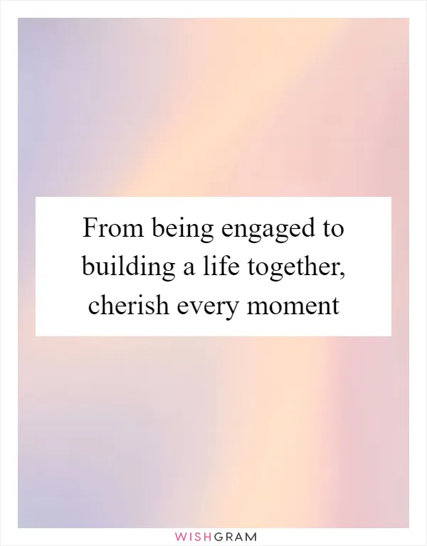 From being engaged to building a life together, cherish every moment