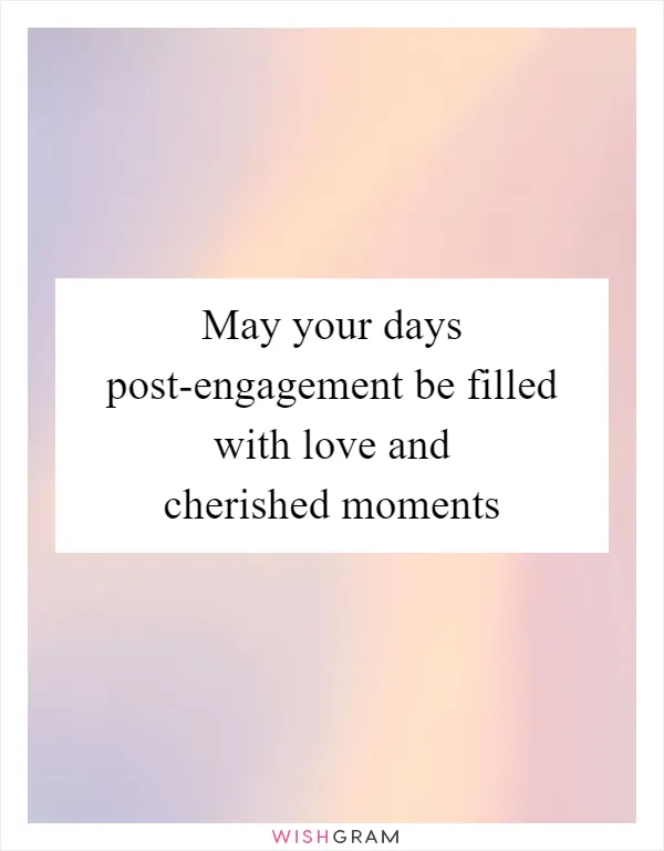 May your days post-engagement be filled with love and cherished moments