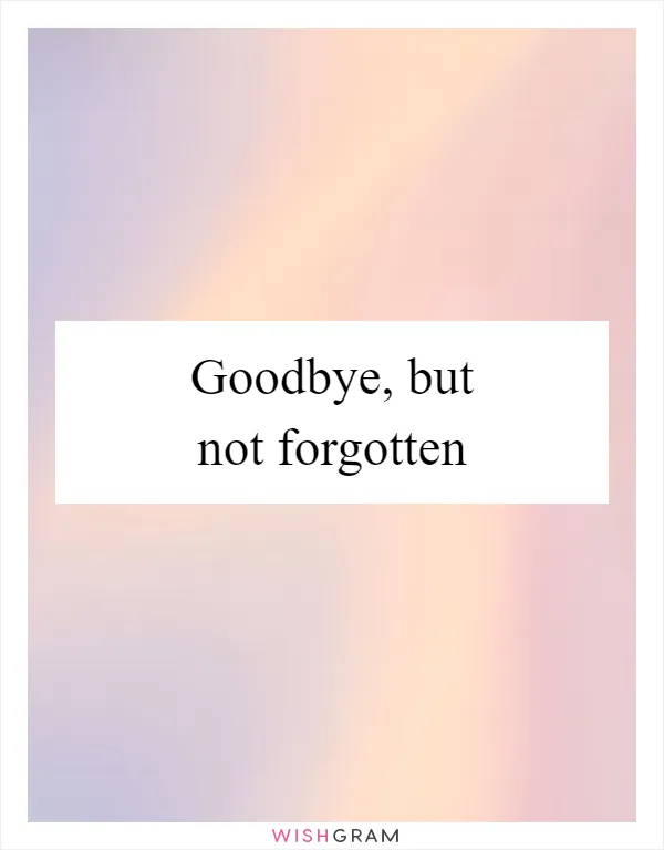 Goodbye, but not forgotten